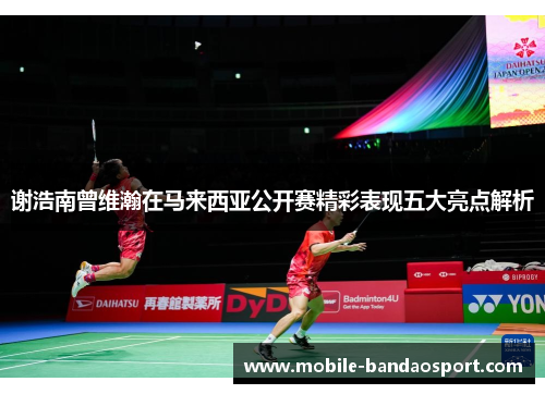 谢浩南曾维瀚在马来西亚公开赛精彩表现五大亮点解析 谢浩南曾维瀚在马来西亚公开赛精彩表现五大亮点解析