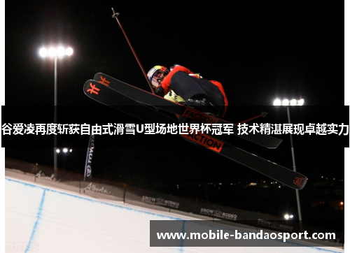 谷爱凌再度斩获自由式滑雪U型场地世界杯冠军 技术精湛展现卓越实力 谷爱凌再度斩获自由式滑雪U型场地世界杯冠军 技术精湛展现卓越实力