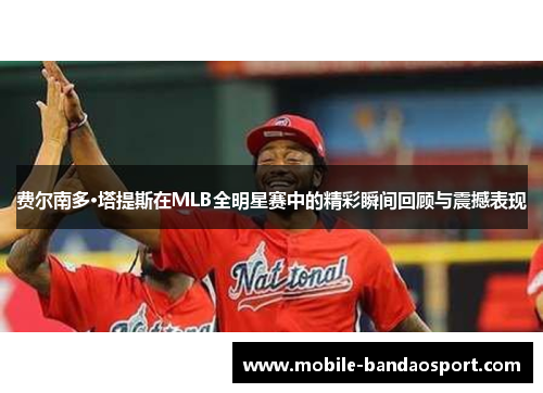费尔南多·塔提斯在MLB全明星赛中的精彩瞬间回顾与震撼表现 费尔南多·塔提斯在MLB全明星赛中的精彩瞬间回顾与震撼表现