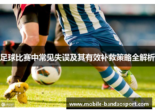 足球比赛中常见失误及其有效补救策略全解析