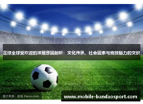 足球全球受欢迎的深层原因剖析：文化传承、社会因素与竞技魅力的交织