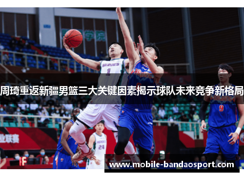 周琦重返新疆男篮三大关键因素揭示球队未来竞争新格局 周琦重返新疆男篮三大关键因素揭示球队未来竞争新格局