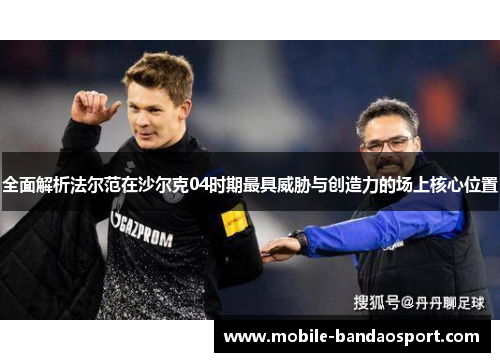 全面解析法尔范在沙尔克04时期最具威胁与创造力的场上核心位置