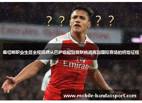 桑切斯职业生涯全程回顾从巴萨崛起到曼联挑战再到国际赛场的辉煌征程