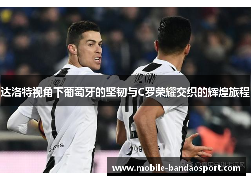 达洛特视角下葡萄牙的坚韧与C罗荣耀交织的辉煌旅程 达洛特视角下葡萄牙的坚韧与C罗荣耀交织的辉煌旅程