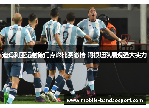 迪玛利亚远射破门点燃比赛激情 阿根廷队展现强大实力 迪玛利亚远射破门点燃比赛激情 阿根廷队展现强大实力