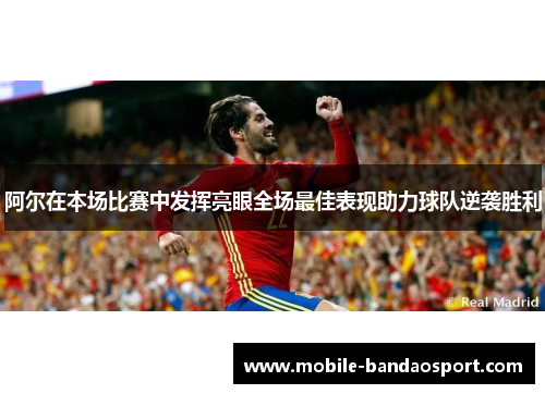 阿尔在本场比赛中发挥亮眼全场最佳表现助力球队逆袭胜利
