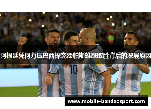 阿根廷凭何力压巴西探究潘帕斯雄鹰取胜背后的深层原因 阿根廷凭何力压巴西探究潘帕斯雄鹰取胜背后的深层原因