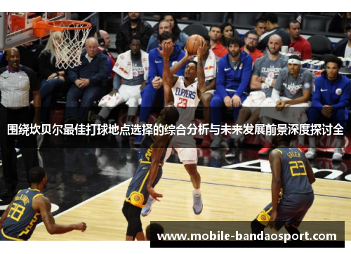 围绕坎贝尔最佳打球地点选择的综合分析与未来发展前景深度探讨全