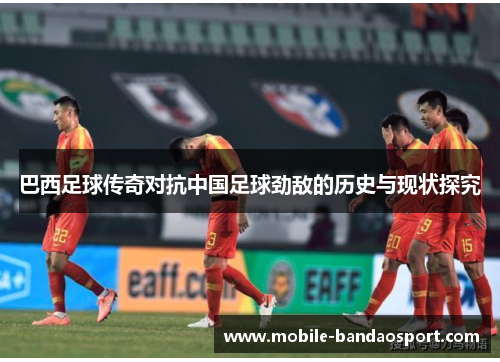 巴西足球传奇对抗中国足球劲敌的历史与现状探究