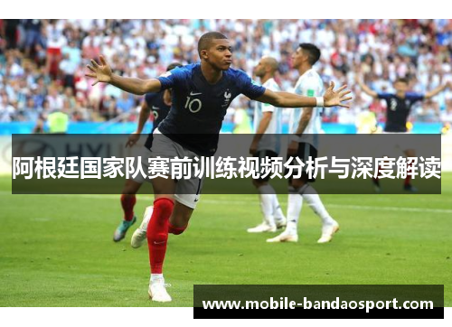 阿根廷国家队赛前训练视频分析与深度解读 阿根廷国家队赛前训练视频分析与深度解读