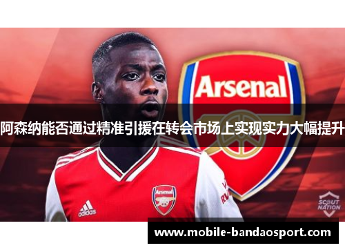 阿森纳能否通过精准引援在转会市场上实现实力大幅提升 阿森纳能否通过精准引援在转会市场上实现实力大幅提升