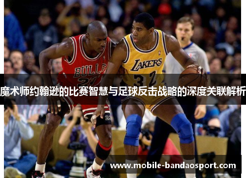 魔术师约翰逊的比赛智慧与足球反击战略的深度关联解析
