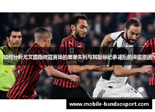 如何分析尤文图斯欧冠赛场的屡屡失利与其耻辱纪录背后的深层原因