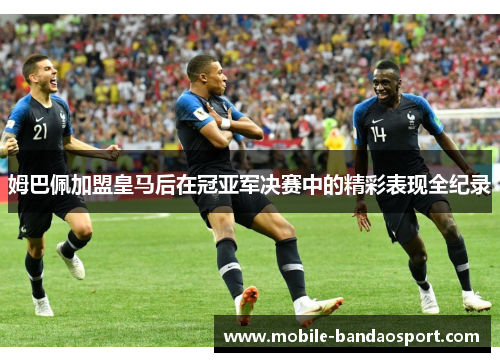 姆巴佩加盟皇马后在冠亚军决赛中的精彩表现全纪录