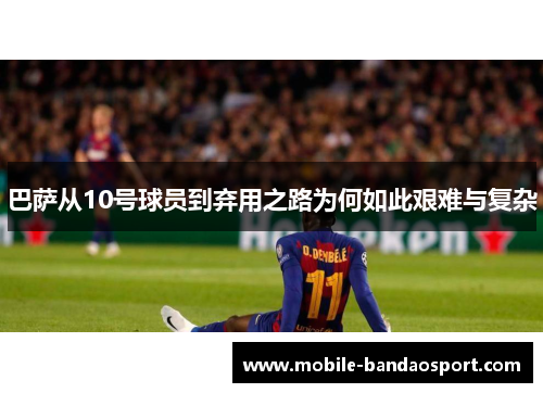 巴萨从10号球员到弃用之路为何如此艰难与复杂