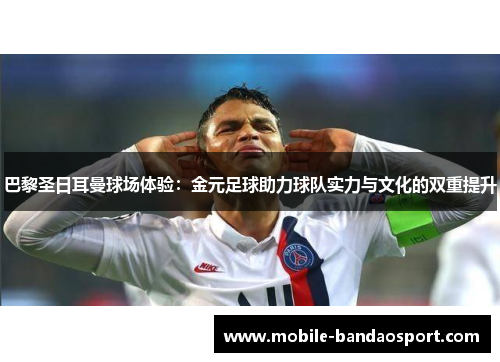 巴黎圣日耳曼球场体验：金元足球助力球队实力与文化的双重提升