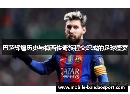 巴萨辉煌历史与梅西传奇旅程交织成的足球盛宴