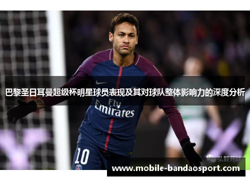 巴黎圣日耳曼超级杯明星球员表现及其对球队整体影响力的深度分析