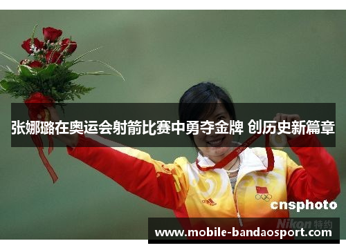 张娜璐在奥运会射箭比赛中勇夺金牌 创历史新篇章