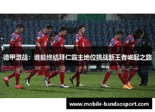 德甲激战：谁能终结拜仁霸主地位挑战新王者崛起之路