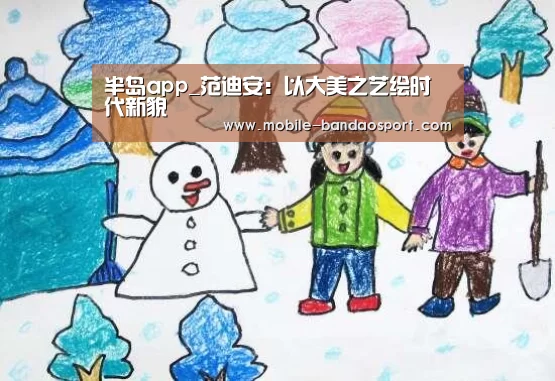 半岛app_范迪安:以大美之艺绘时代新貌(图4) 半岛体育app下载